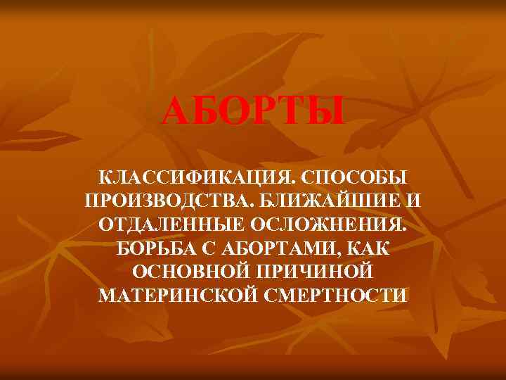АБОРТЫ КЛАССИФИКАЦИЯ. СПОСОБЫ ПРОИЗВОДСТВА. БЛИЖАЙШИЕ И ОТДАЛЕННЫЕ ОСЛОЖНЕНИЯ. БОРЬБА С АБОРТАМИ, КАК ОСНОВНОЙ ПРИЧИНОЙ