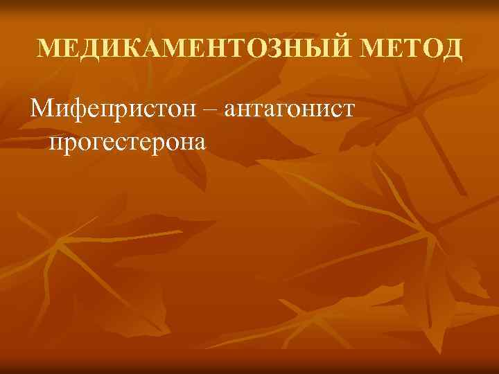 МЕДИКАМЕНТОЗНЫЙ МЕТОД Мифепристон – антагонист прогестерона 