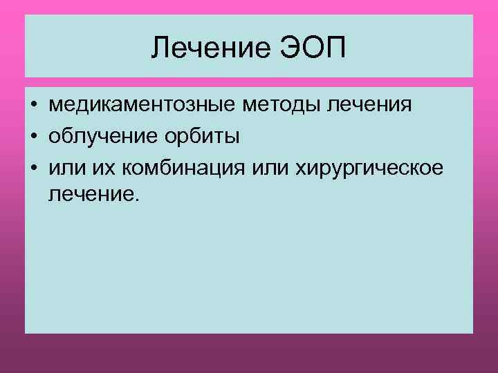 Лечение ЭОП • медикаментозные методы лечения • облучение орбиты • или их комбинация или