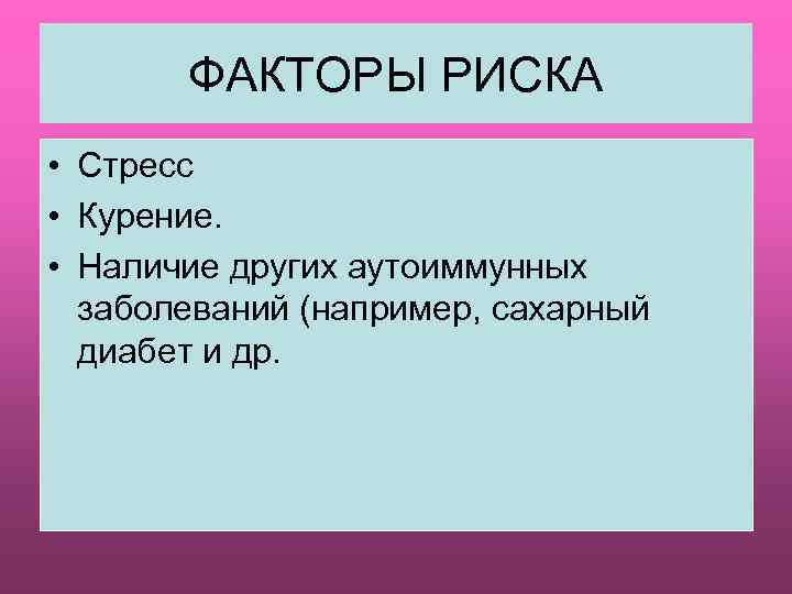 ФАКТОРЫ РИСКА • Стресс • Курение. • Наличие других аутоиммунных заболеваний (например, сахарный диабет