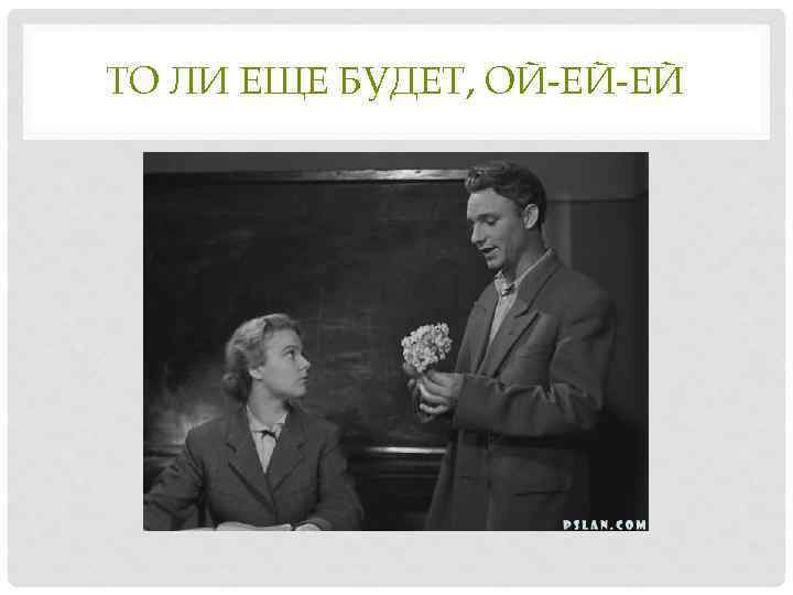 ТО ЛИ ЕЩЕ БУДЕТ, ОЙ-ЕЙ-ЕЙ 
