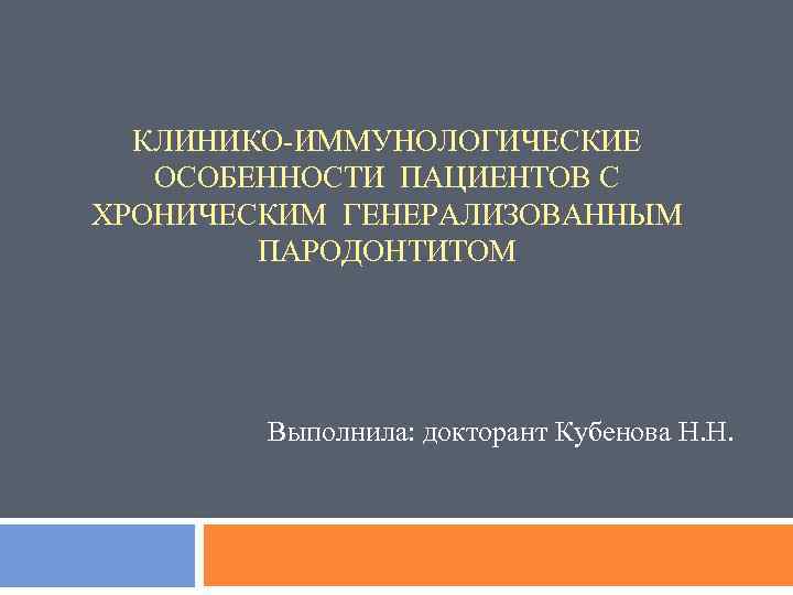 КЛИНИКО-ИММУНОЛОГИЧЕСКИЕ ОСОБЕННОСТИ ПАЦИЕНТОВ С ХРОНИЧЕСКИМ ГЕНЕРАЛИЗОВАННЫМ ПАРОДОНТИТОМ Выполнила: докторант Кубенова Н. Н. 