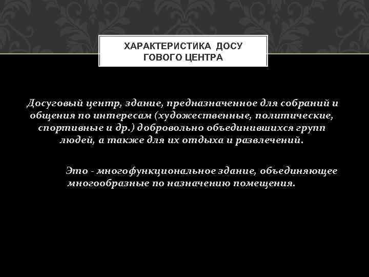 ХАРАКТЕРИСТИКА ДОСУ ГОВОГО ЦЕНТРА Досуговый центр, здание, предназначенное для собраний и общения по интересам