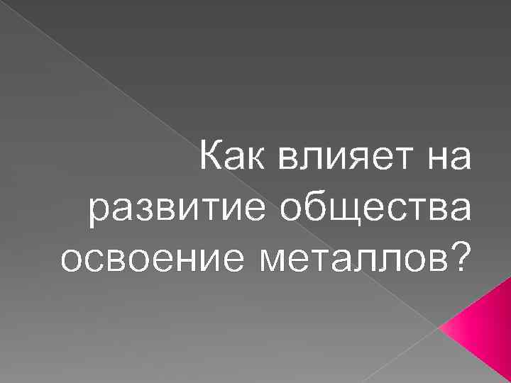 Как влияет на развитие общества освоение металлов? 