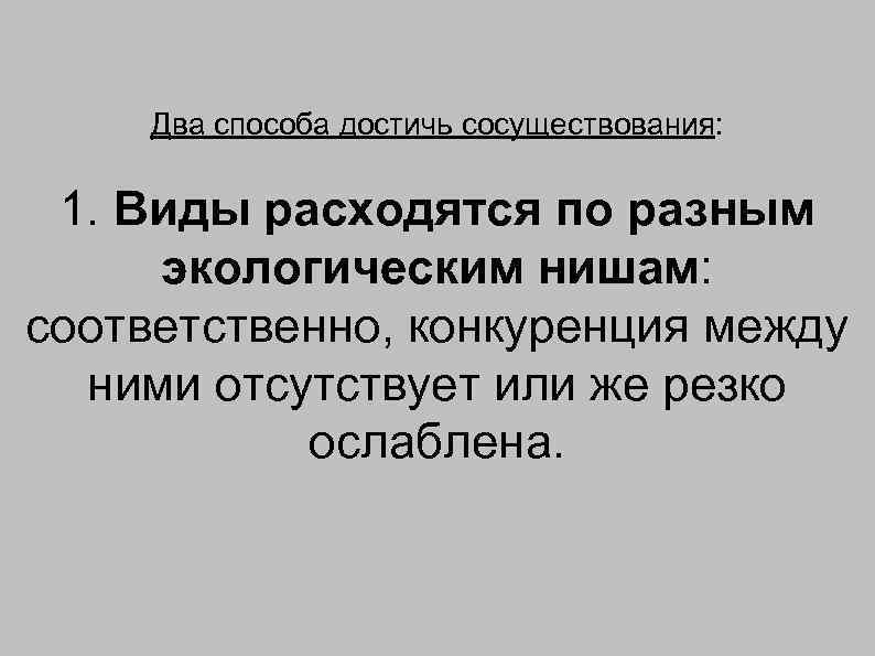 Два способа достичь сосуществования: 1. Виды расходятся по разным экологическим нишам: соответственно, конкуренция между
