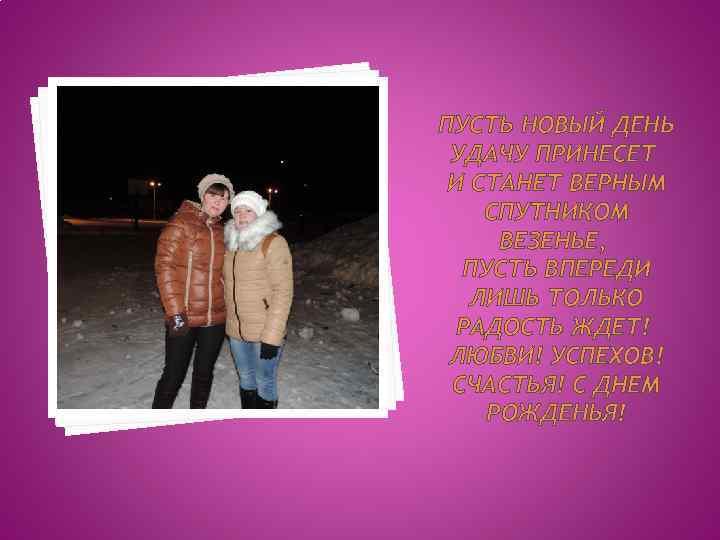 ПУСТЬ НОВЫЙ ДЕНЬ УДАЧУ ПРИНЕСЕТ И СТАНЕТ ВЕРНЫМ СПУТНИКОМ ВЕЗЕНЬЕ, ПУСТЬ ВПЕРЕДИ ЛИШЬ ТОЛЬКО