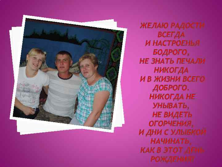 ЖЕЛАЮ РАДОСТИ ВСЕГДА И НАСТРОЕНЬЯ БОДРОГО, НЕ ЗНАТЬ ПЕЧАЛИ НИКОГДА И В ЖИЗНИ ВСЕГО