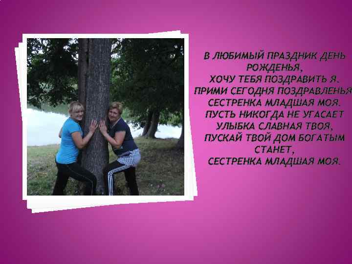 В ЛЮБИМЫЙ ПРАЗДНИК ДЕНЬ РОЖДЕНЬЯ, ХОЧУ ТЕБЯ ПОЗДРАВИТЬ Я. ПРИМИ СЕГОДНЯ ПОЗДРАВЛЕНЬЯ СЕСТРЕНКА МЛАДШАЯ