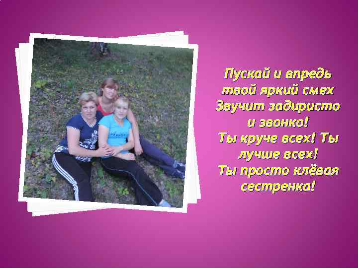 Пускай и впредь твой яркий смех Звучит задиристо и звонко! Ты круче всех! Ты