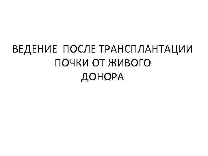 ВЕДЕНИЕ ПОСЛЕ ТРАНСПЛАНТАЦИИ ПОЧКИ ОТ ЖИВОГО ДОНОРА 