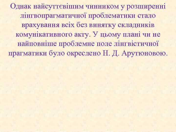 Однак найсуттєвішим чинником у розширенні лінгвопрагматичної проблематики стало врахування всіх без винятку складників комунікативного