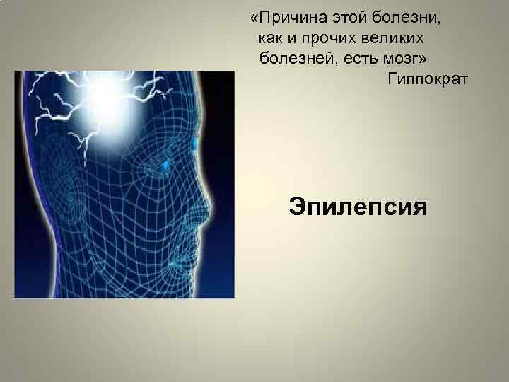  «Причина этой болезни, как и прочих великих болезней, есть мозг» Гиппократ • Эпилепсия