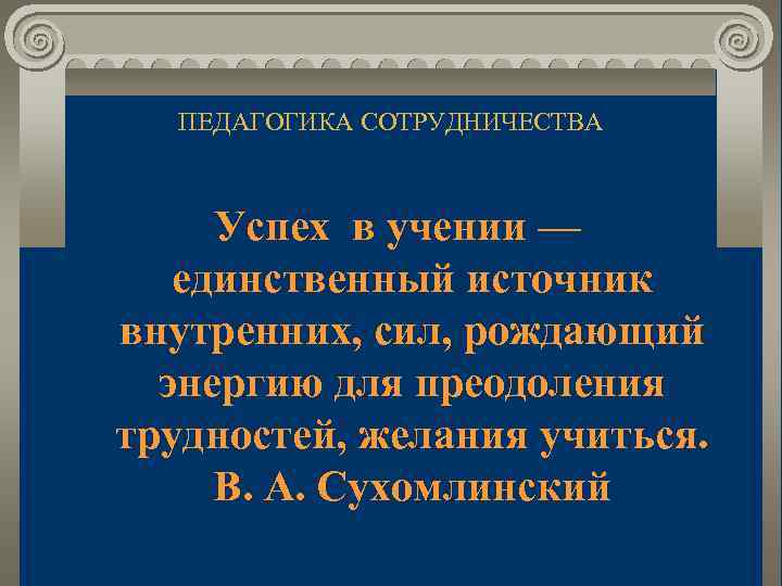 ПЕДАГОГИКА СОТРУДНИЧЕСТВА Успех в учении — единственный источник внутренних, сил, рождающий энергию для преодоления