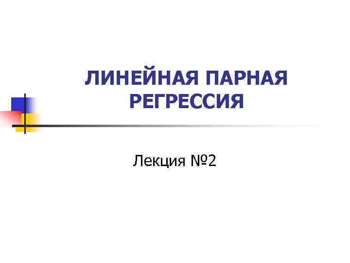 ЛИНЕЙНАЯ ПАРНАЯ РЕГРЕССИЯ Лекция № 2 