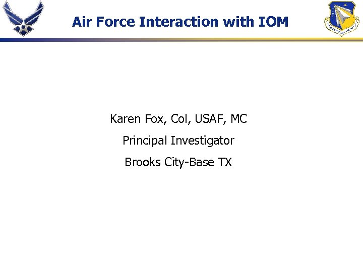 Air Force Interaction with IOM Karen Fox, Col, USAF, MC Principal Investigator Brooks City-Base
