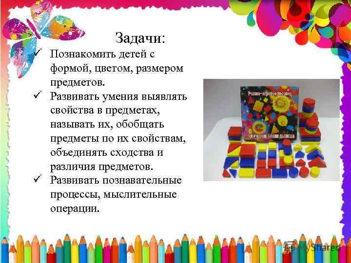 Задачи: ü Познакомить детей с формой, цветом, размером предметов. ü Развивать умения выявлять свойства