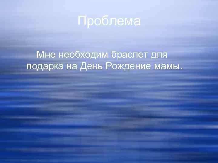 Проблема Мне необходим браслет для подарка на День Рождение мамы. 