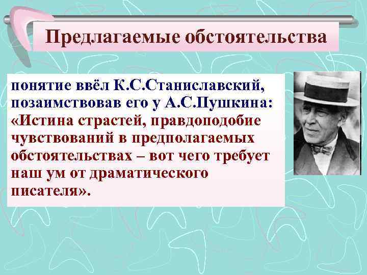 Предлагаемые обстоятельства понятие ввёл К. С. Станиславский, позаимствовав его у А. С. Пушкина: «Истина