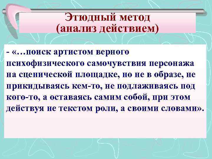 Этюдный метод (анализ действием) - «…поиск артистом верного психофизического самочувствия персонажа на сценической площадке,