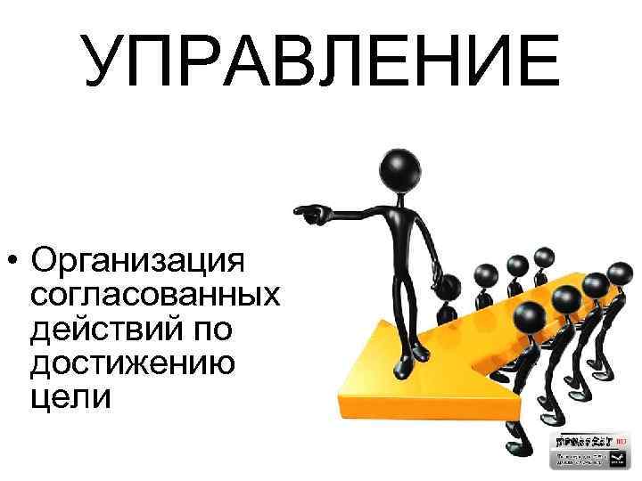 УПРАВЛЕНИЕ • Организация согласованных действий по достижению цели 