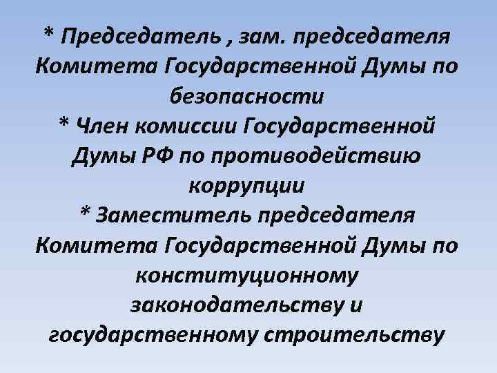 * Председатель , зам. председателя Комитета Государственной Думы по безопасности * Член комиссии Государственной