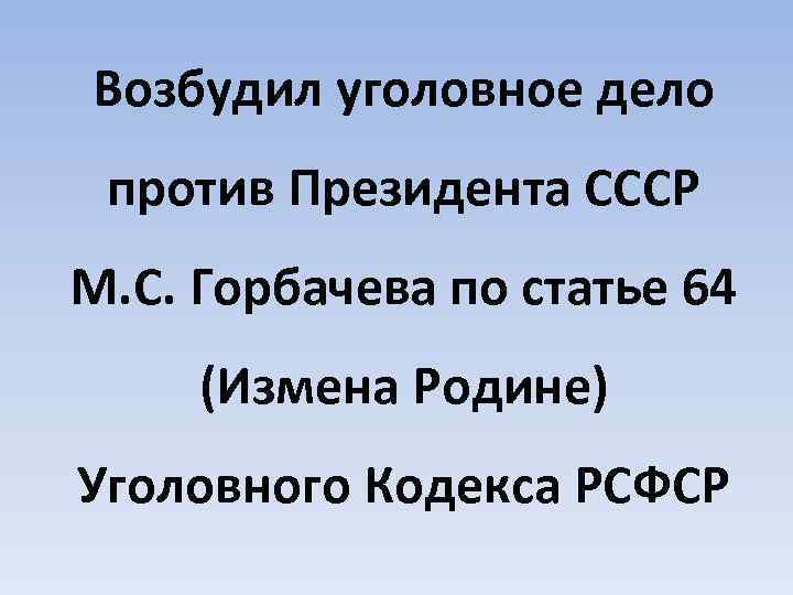 Возбудил уголовное дело против Президента СССР М. С. Горбачева по статье 64 (Измена Родине)