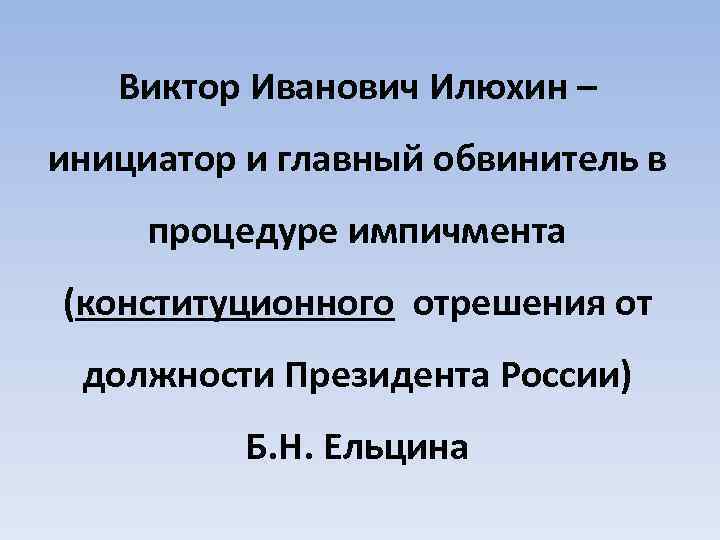 Виктор Иванович Илюхин – инициатор и главный обвинитель в процедуре импичмента (конституционного отрешения от