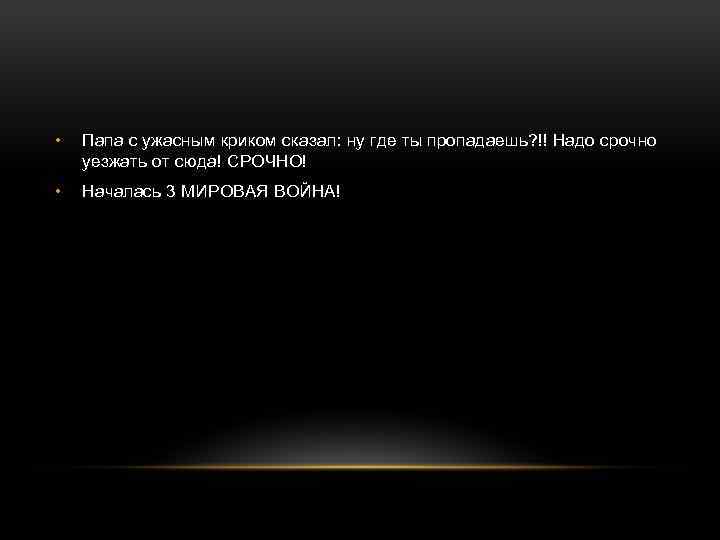  • Папа с ужасным криком сказал: ну где ты пропадаешь? !! Надо срочно