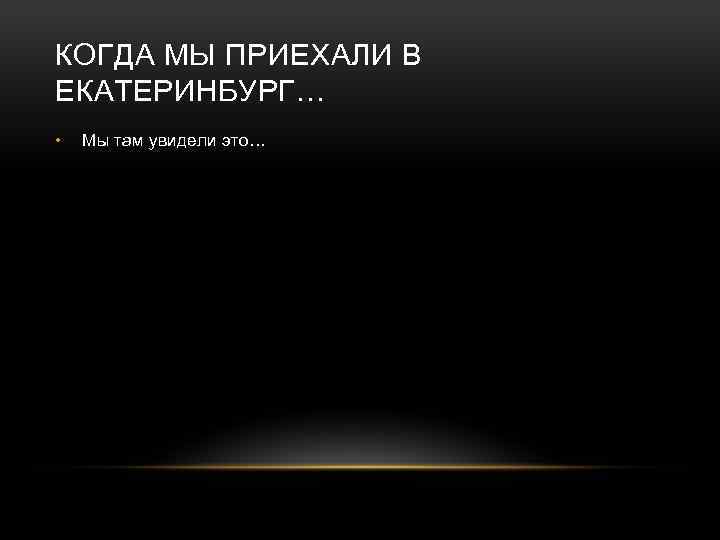 КОГДА МЫ ПРИЕХАЛИ В ЕКАТЕРИНБУРГ… • Мы там увидели это… 