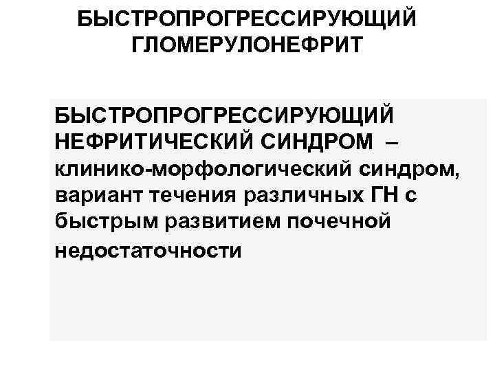 БЫСТРОПРОГРЕССИРУЮЩИЙ ГЛОМЕРУЛОНЕФРИТ БЫСТРОПРОГРЕССИРУЮЩИЙ НЕФРИТИЧЕСКИЙ СИНДРОМ – клинико-морфологический синдром, вариант течения различных ГН с быстрым