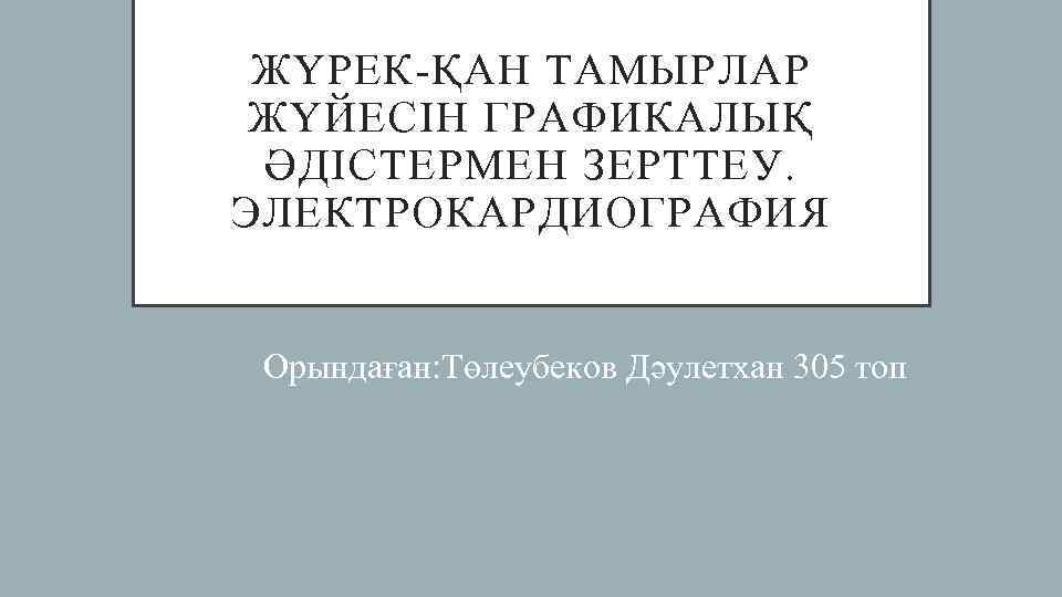 ЖҮРЕК-ҚАН ТАМЫРЛАР ЖҮЙЕСІН ГРАФИКАЛЫҚ ƏДІСТЕРМЕН ЗЕРТТЕУ. ЭЛЕКТРОКАРДИОГРАФИЯ Орындаған: Төлеубеков Дәулетхан 305 топ 