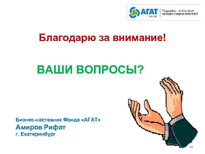 Благодарю за внимание! ВАШИ ВОПРОСЫ? Бизнес-наставник Фонда «АГАТ» Амиров Рифат г. Екатеринбург 10 