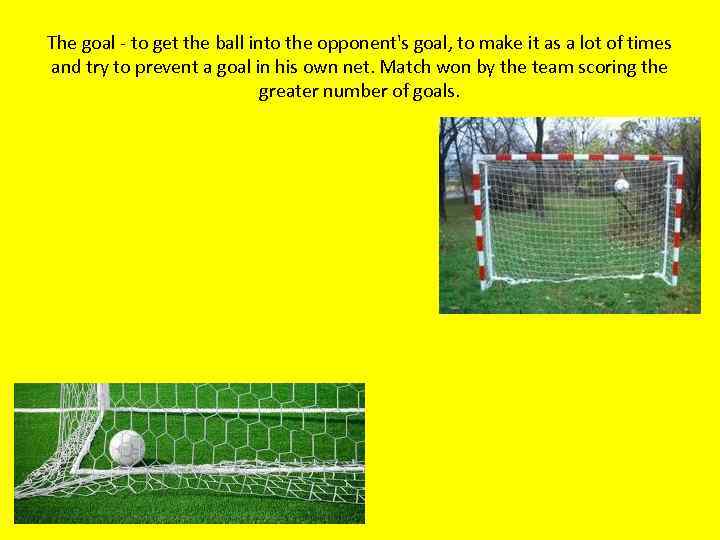 The goal - to get the ball into the opponent's goal, to make it