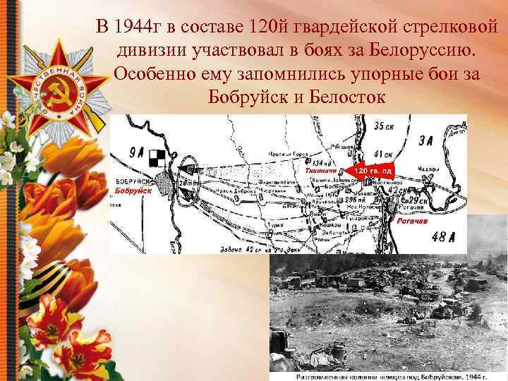 В 1944 г в составе 120 й гвардейской стрелковой дивизии участвовал в боях за