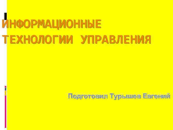 ИНФОРМАЦИОННЫЕ ТЕХНОЛОГИИ УПРАВЛЕНИЯ Подготовил Турышев Евгений 