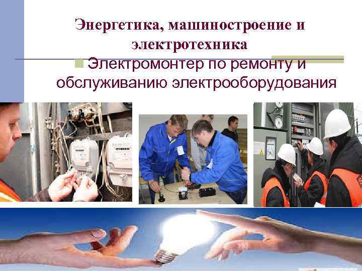Энергетика, машиностроение и электротехника n Электромонтер по ремонту и обслуживанию электрооборудования 