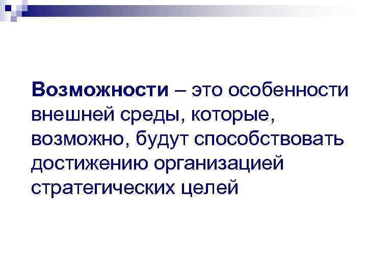 Возможности – это особенности внешней среды, которые, возможно, будут способствовать достижению организацией стратегических целей