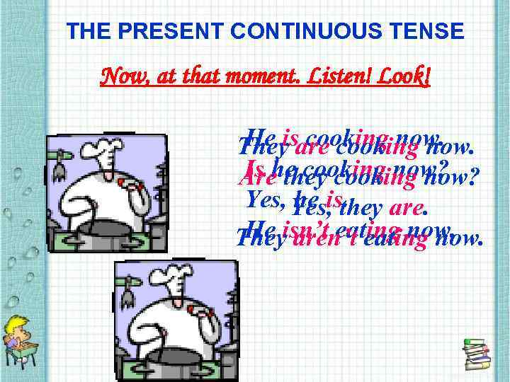 THE PRESENT CONTINUOUS TENSE Now, at that moment. Listen! Look! He is cooking now.