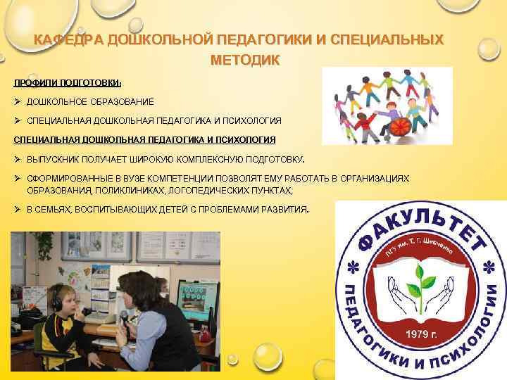 КАФЕДРА ДОШКОЛЬНОЙ ПЕДАГОГИКИ И СПЕЦИАЛЬНЫХ МЕТОДИК ПРОФИЛИ ПОДГОТОВКИ: Ø ДОШКОЛЬНОЕ ОБРАЗОВАНИЕ Ø СПЕЦИАЛЬНАЯ ДОШКОЛЬНАЯ