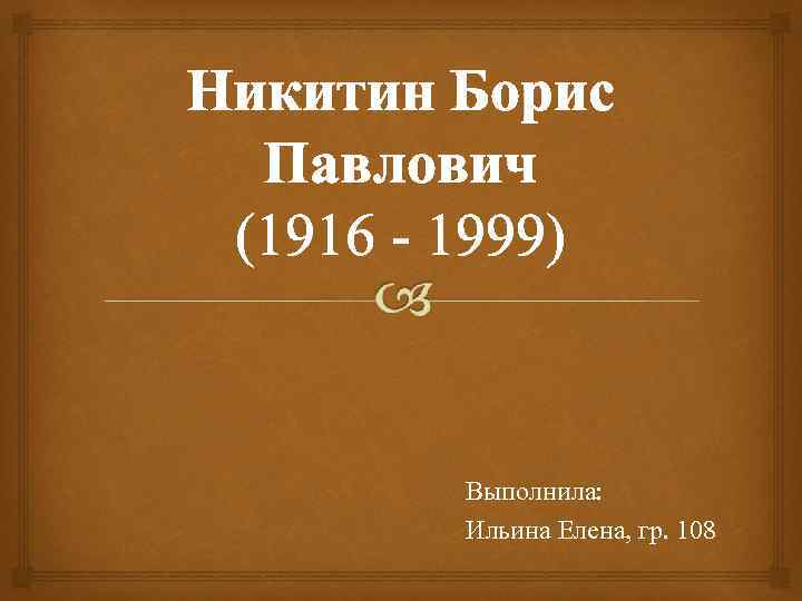Никитин Борис Павлович (1916 - 1999) Выполнила: Ильина Елена, гр. 108 