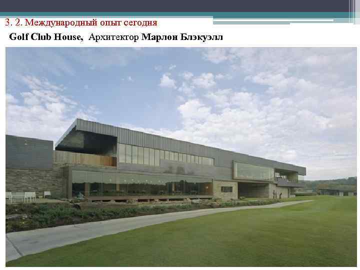 3. 2. Международный опыт сегодня Golf Club House, Архитектор Марлон Блэкуэлл 
