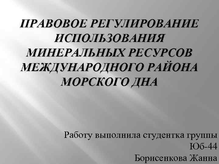 ПРАВОВОЕ РЕГУЛИРОВАНИЕ ИСПОЛЬЗОВАНИЯ МИНЕРАЛЬНЫХ РЕСУРСОВ МЕЖДУНАРОДНОГО РАЙОНА МОРСКОГО ДНА Работу выполнила студентка группы Юб-44