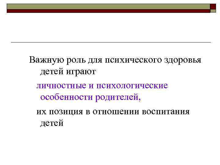 Важную роль для психического здоровья детей играют личностные и психологические особенности родителей, их позиция
