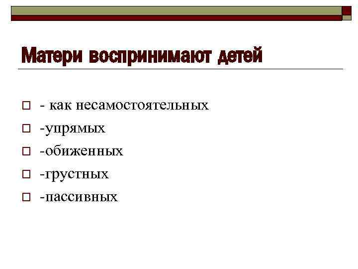 Матери воспринимают детей o o o - как несамостоятельных -упрямых -обиженных -грустных -пассивных 