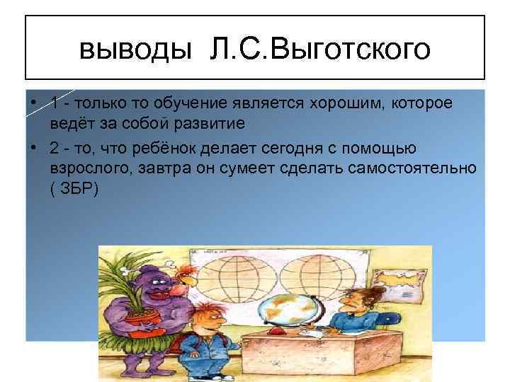 выводы Л. С. Выготского • 1 - только то обучение является хорошим, которое ведёт