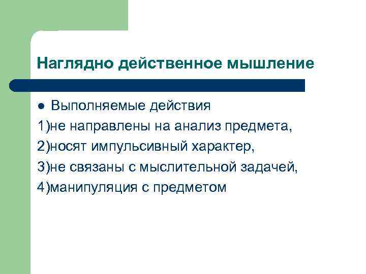 Наглядно действенное мышление Выполняемые действия 1)не направлены на анализ предмета, 2)носят импульсивный характер, 3)не