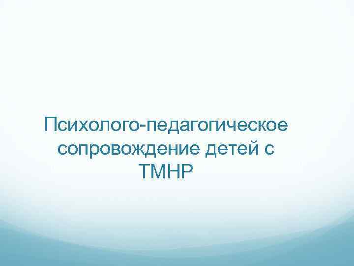 Психолого-педагогическое сопровождение детей с ТМНР 
