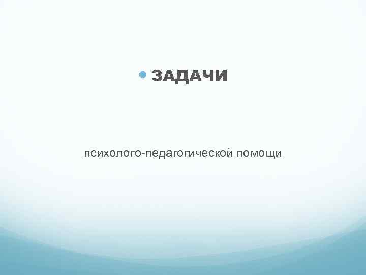 ЗАДАЧИ психолого-педагогической помощи 