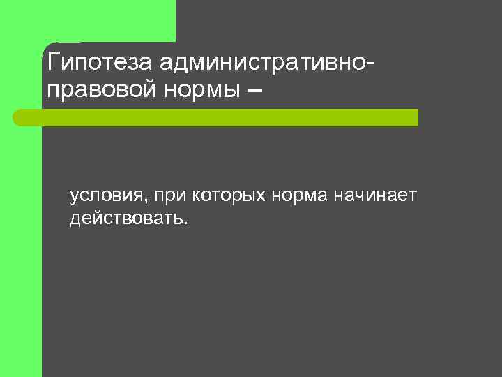 Гипотеза административноправовой нормы – условия, при которых норма начинает действовать. 