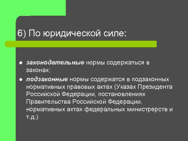 6) По юридической силе: l l законодательные нормы содержаться в законах; подзаконные нормы содержатся